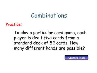 Combinations
To play a particular card game, each
player is dealt five cards from a
standard deck of 52 cards. How
many different hands are possible?
Practice:
Answer Now
 