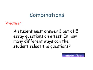 Combinations
A student must answer 3 out of 5
essay questions on a test. In how
many different ways can the
student select the questions?
Practice:
Answer Now
 