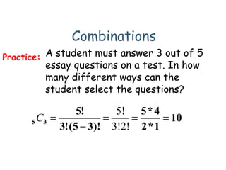 Combinations
A student must answer 3 out of 5
essay questions on a test. In how
many different ways can the
student select the questions?
Practice:
10
1*2
4*5
)!35(!3
!5
35 ===
−
=
3!2!
5!
C
 
