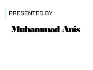 PRESENTED BY
Muhammad Anis
 