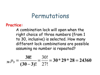 Permutations
A combination lock will open when the
right choice of three numbers (from 1
to 30, inclusive) is selected. How many
different lock combinations are possible
assuming no number is repeated?
Practice:
2436028*29*30
)!330(
!30
330 ===
−
=
27!
30!
p
 