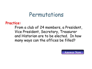 Permutations
From a club of 24 members, a President,
Vice President, Secretary, Treasurer
and Historian are to be elected. In how
many ways can the offices be filled?
Practice:
Answer Now
 