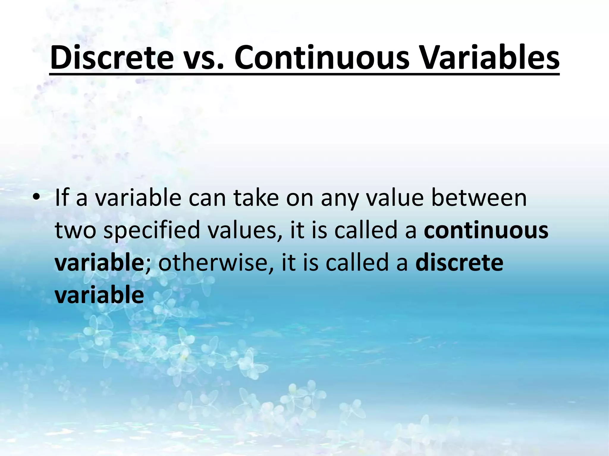 Discrete vs. Continuous Variables
• If a variable can take on any value between
two specified values, it is called a continuous
variable; otherwise, it is called a discrete
variable
 