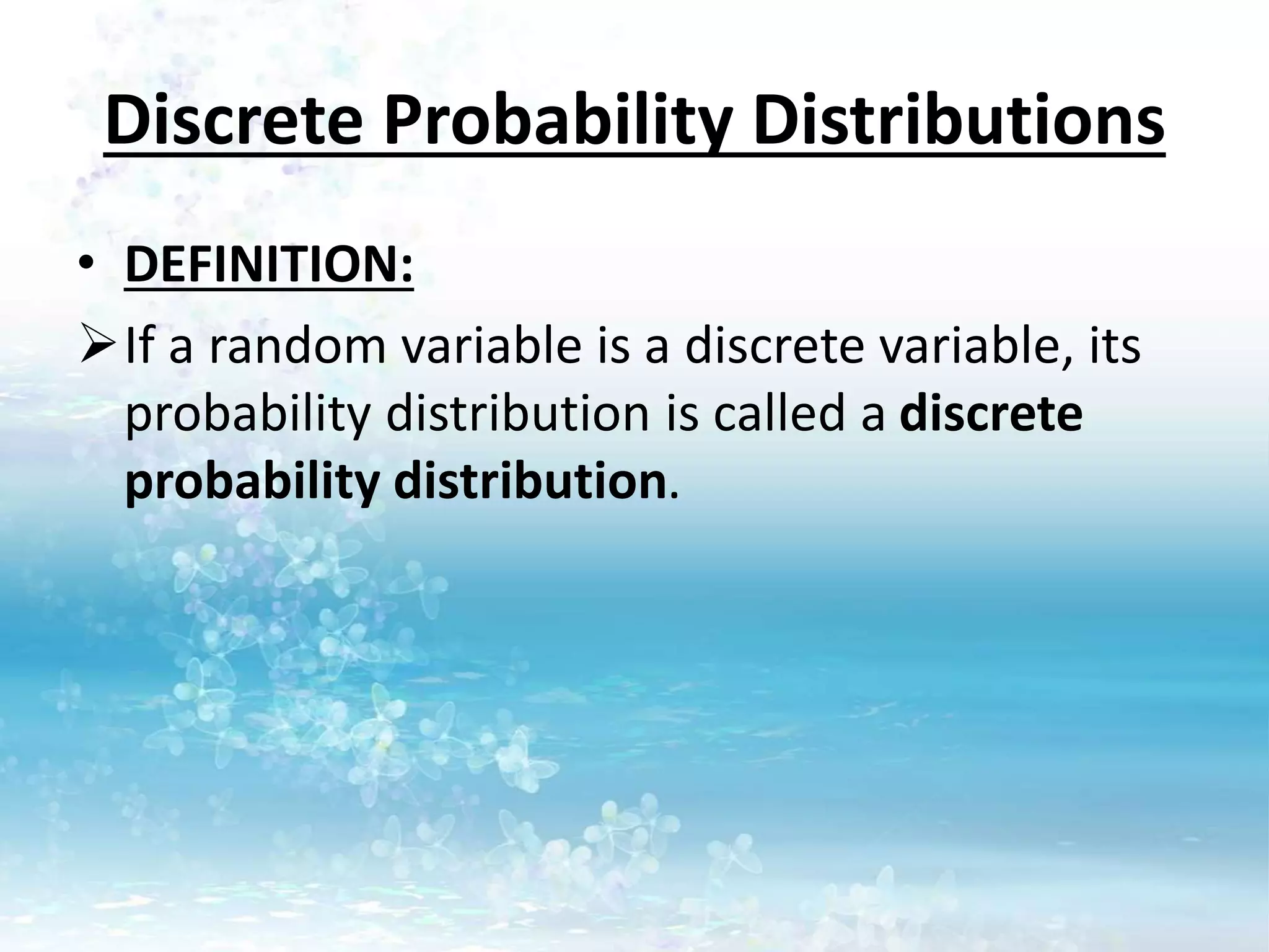 Discrete Probability Distributions
• DEFINITION:
If a random variable is a discrete variable, its
probability distribution is called a discrete
probability distribution.
 