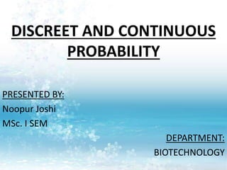 DISCREET AND CONTINUOUS
PROBABILITY
PRESENTED BY:
Noopur Joshi
MSc. I SEM
DEPARTMENT:
BIOTECHNOLOGY
 
