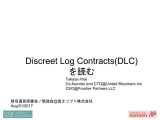 Discreet Log Contracts(DLC)
を読む
Takaya Imai
Co-founder and CTO@United Bitcoiners Inc.
CEO@Frontier Partners LLC
暗号通貨読書会／勉強会@富士ソフト株式会社
Aug/21/2017
 