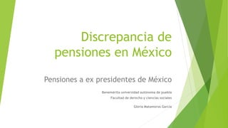 Discrepancia de
pensiones en México
Pensiones a ex presidentes de México
Benemérita universidad autónoma de puebla
Facultad de derecho y ciencias sociales
Gloria Matamoros García
 