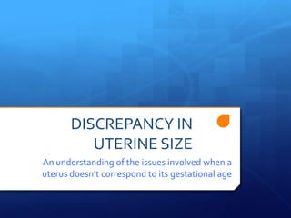 DISCREPANCY IN
          UTERINE SIZE
An understanding of the issues involved when a
uterus doesn’t correspond to its gestational age
 