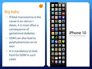 Big baby
• If fetal macrosomia is the
  cause in an uterus >
  dates, it is most often a
  consequence of
  gestational diabetes
• GDM can also lead to
  polyhydramnios on its
  own
• It is mandatory to look
  hard for GDM in such
  cases
 