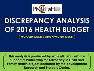 Interswitch - INTERNAL
DISCREPANCY ANALYSIS
OF 2016 HEALTH BUDGET
PROPOSED BUDGET VERSUS APPROVED BUDGET
This analysis is produced by Wale Micaiah with the
support of Partnership for Advocacy in Child and
Family Health project anchored by the development
Research and Projects Centre.
 