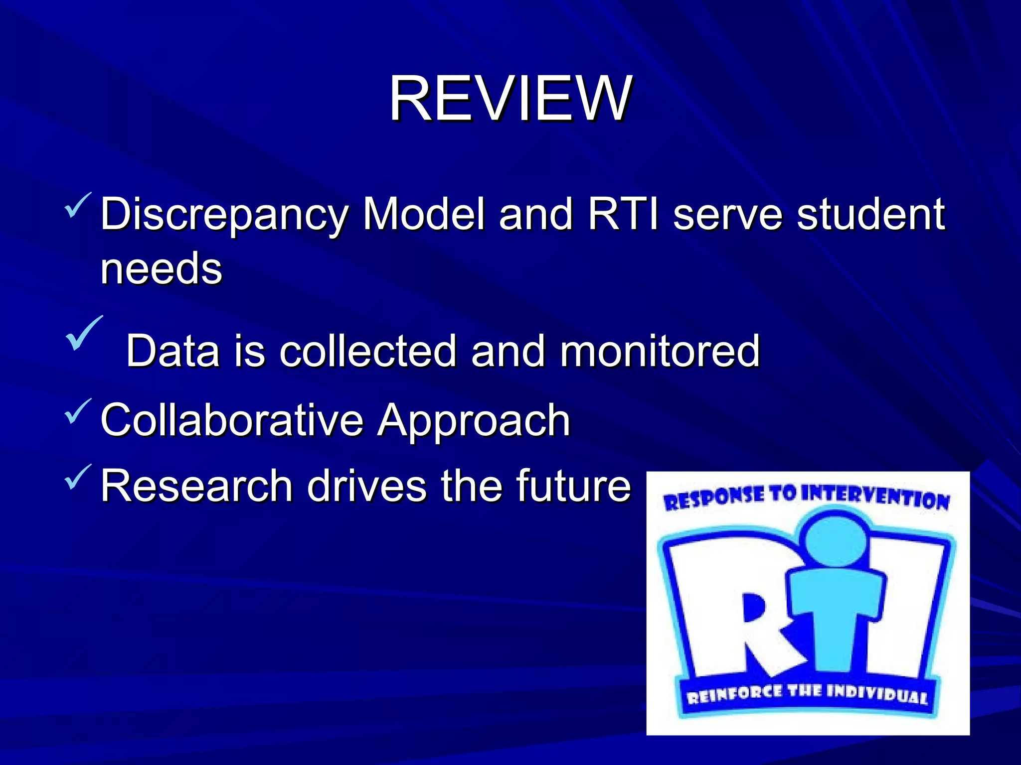 REVIEWREVIEW
 Discrepancy Model and RTI serve studentDiscrepancy Model and RTI serve student
needsneeds
 Data is collected and monitoredData is collected and monitored
 Collaborative ApproachCollaborative Approach
 Research drives the futureResearch drives the future
 