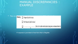 • They are caused due to the following errors on the CRF: − Illegible Data
MANUAL DISCREPANCIES :
EXAMPLE
19
If response is provided in free-form that is illegible
 