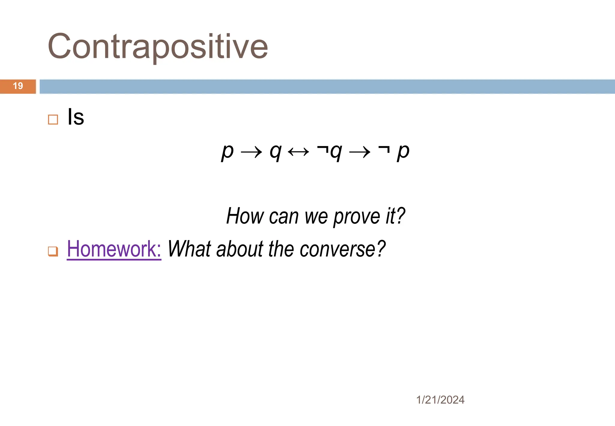 Contrapositive
 Is
p  q ↔ ¬q  ¬ p
How can we prove it?
 Homework: What about the converse?
1/21/2024
19
 