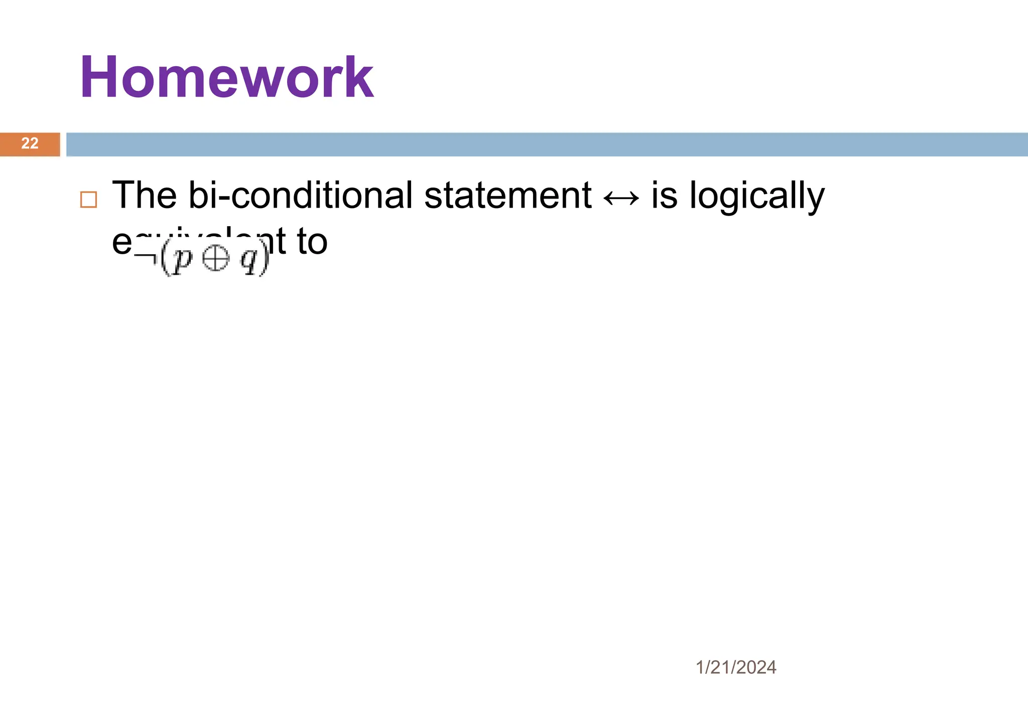 Homework
 The bi-conditional statement ↔ is logically
equivalent to
1/21/2024
22
 