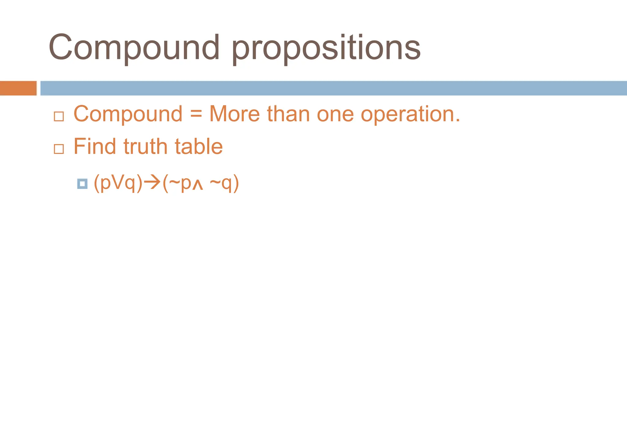 Compound propositions
 Compound = More than one operation.
 Find truth table
 (pVq)(~p^ ~q)
Topic #1.0 – Propositional Logic: Operators
 