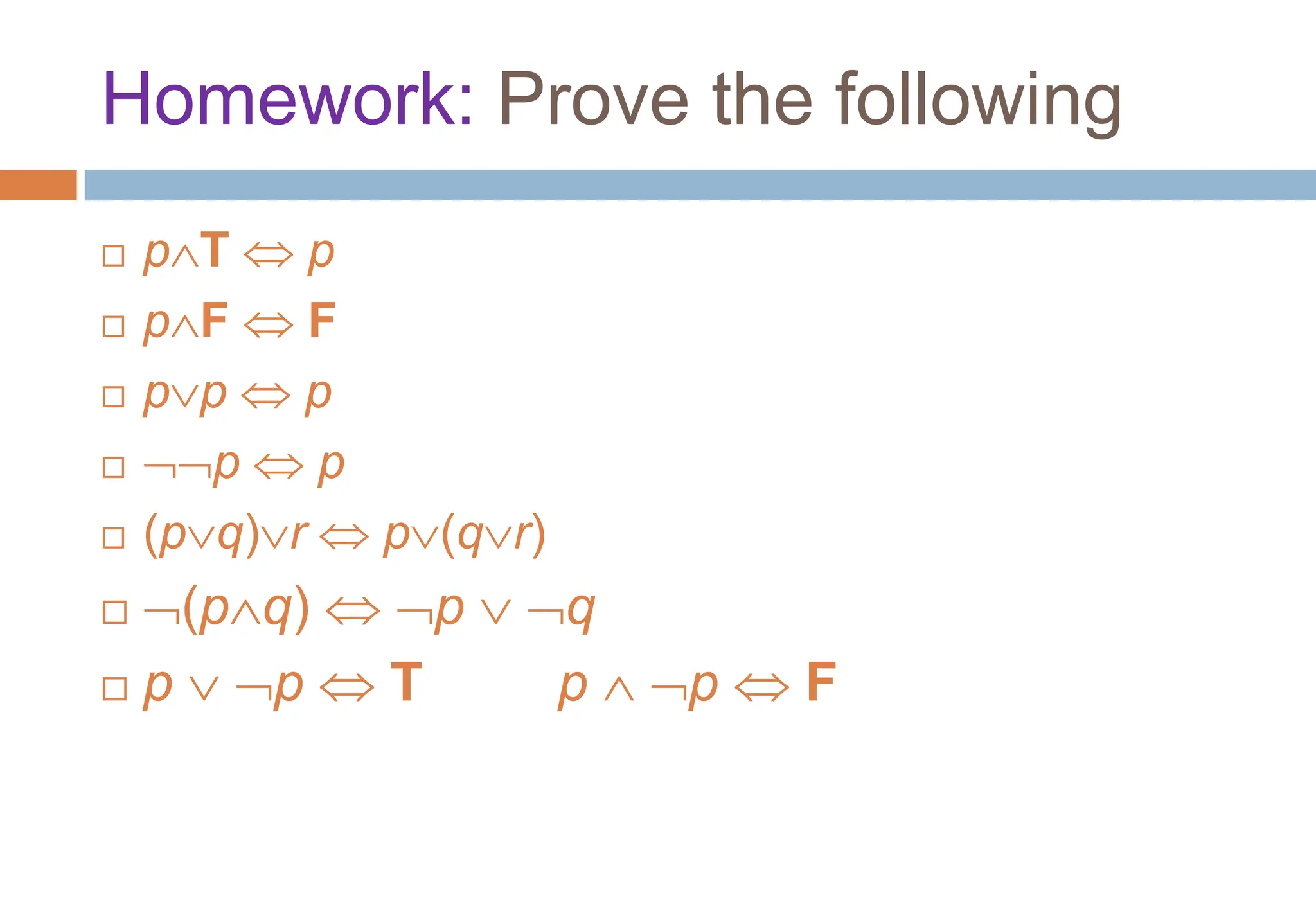 Homework: Prove the following
 pT  p
 pF  F
 pp  p
 p  p
 (pq)r  p(qr)
 (pq)  p  q
 p  p  T p  p  F
Topic #1.1 – Propositional Logic: Equivalences
 