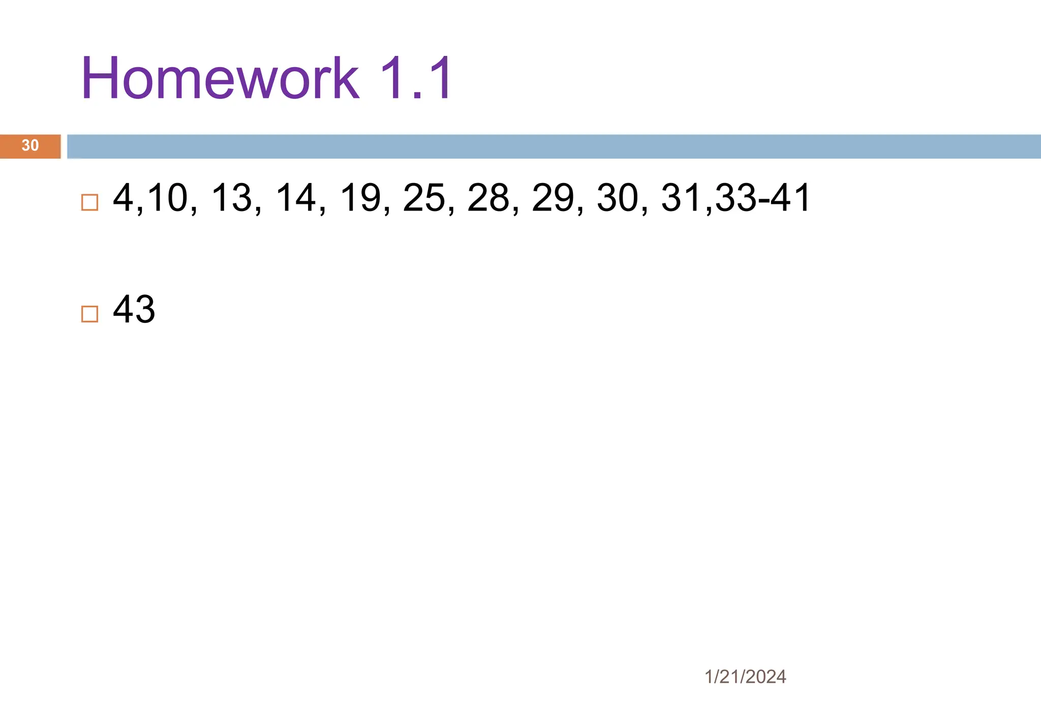 Homework 1.1
 4,10, 13, 14, 19, 25, 28, 29, 30, 31,33-41
 43
1/21/2024
30
 