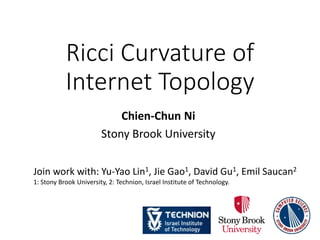 Ricci Curvature of
Internet Topology
Chien-Chun Ni
Stony Brook University
Join work with: Yu-Yao Lin1, Jie Gao1, David Gu1, Emil Saucan2
1: Stony Brook University, 2: Technion, Israel Institute of Technology.
 