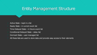 Entity Management Structure
Active State – kept in a list
Ready State – in current event list
Time-Delayed State – in future event list
Conditional-Delayed State – delay list
Dormant State – user-managed list
All these lists are used to store data and provide easy access to their elements
 