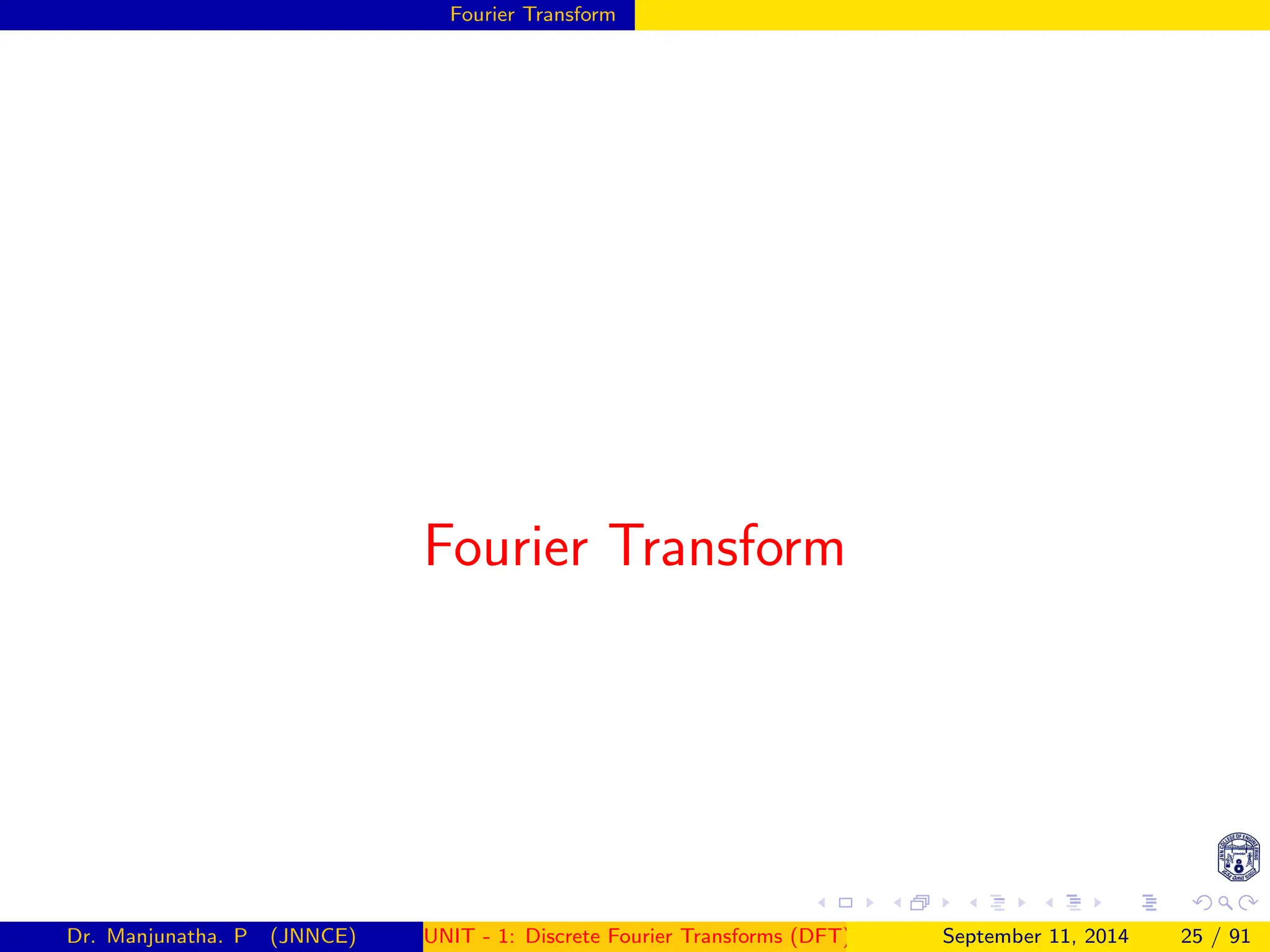 Fourier Transform
Fourier Transform
Dr. Manjunatha. P (JNNCE) UNIT - 1: Discrete Fourier Transforms (DFT)[1, 2, 3, 4, 5]
September 11, 2014 25 / 91
 
