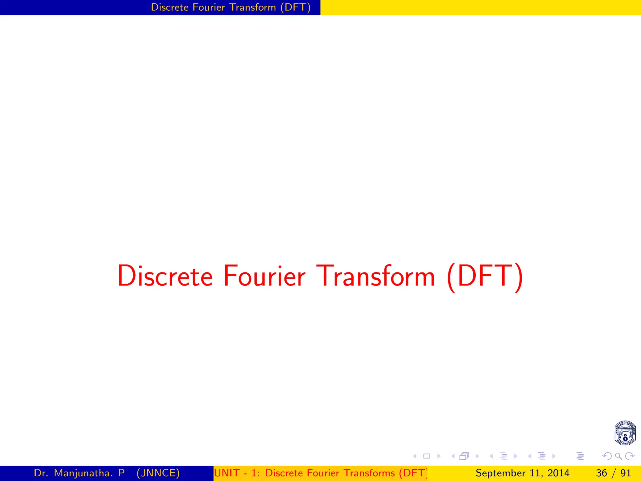 Discrete Fourier Transform (DFT)
Discrete Fourier Transform (DFT)
Dr. Manjunatha. P (JNNCE) UNIT - 1: Discrete Fourier Transforms (DFT)[1, 2, 3, 4, 5]
September 11, 2014 36 / 91
 
