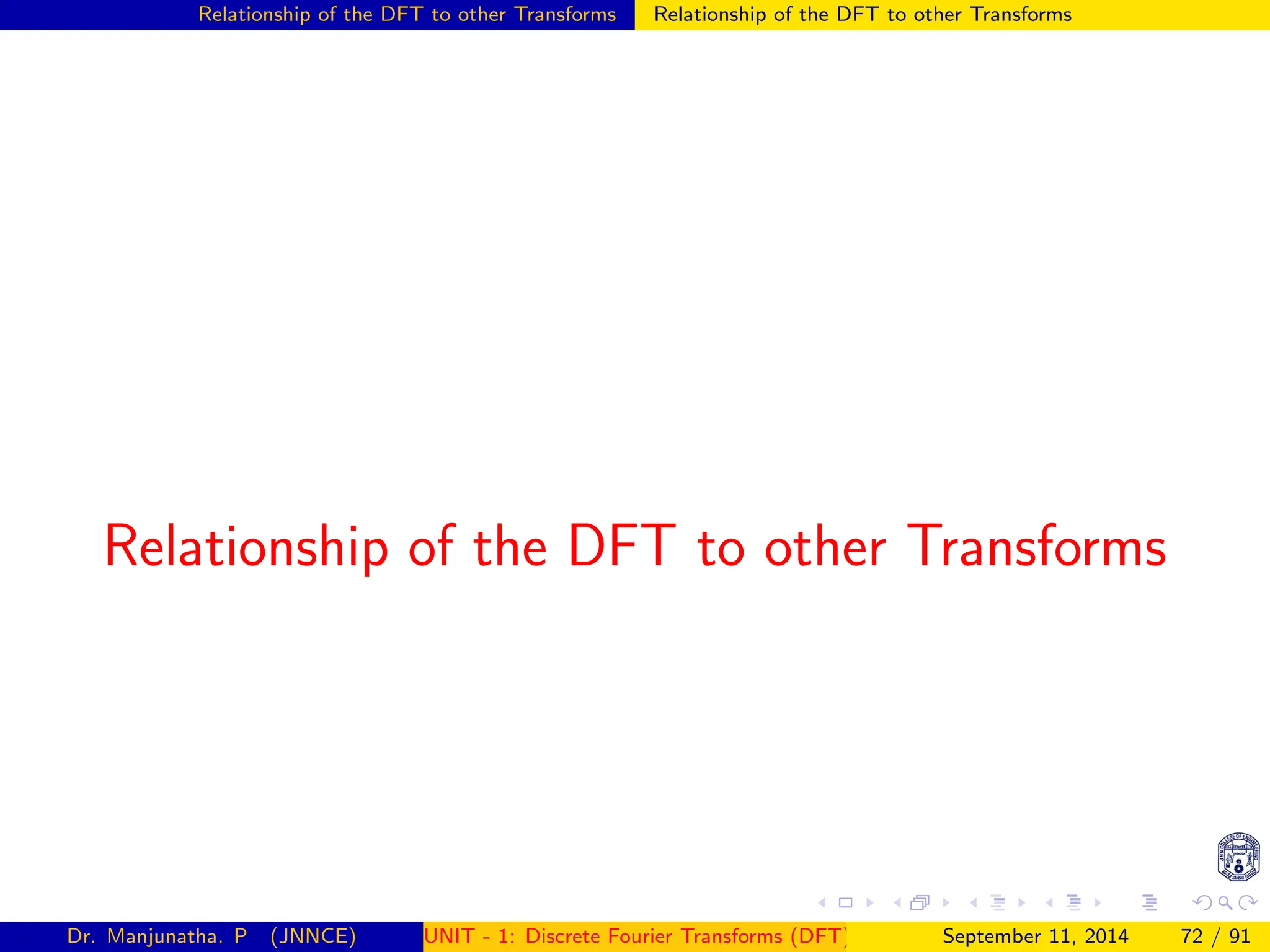 Relationship of the DFT to other Transforms Relationship of the DFT to other Transforms
Relationship of the DFT to other Transforms
Dr. Manjunatha. P (JNNCE) UNIT - 1: Discrete Fourier Transforms (DFT)[1, 2, 3, 4, 5]
September 11, 2014 72 / 91
 