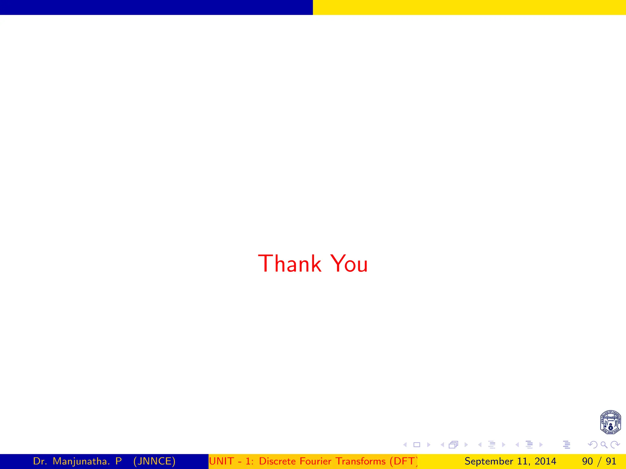 Thank You
Dr. Manjunatha. P (JNNCE) UNIT - 1: Discrete Fourier Transforms (DFT)[1, 2, 3, 4, 5]
September 11, 2014 90 / 91
 