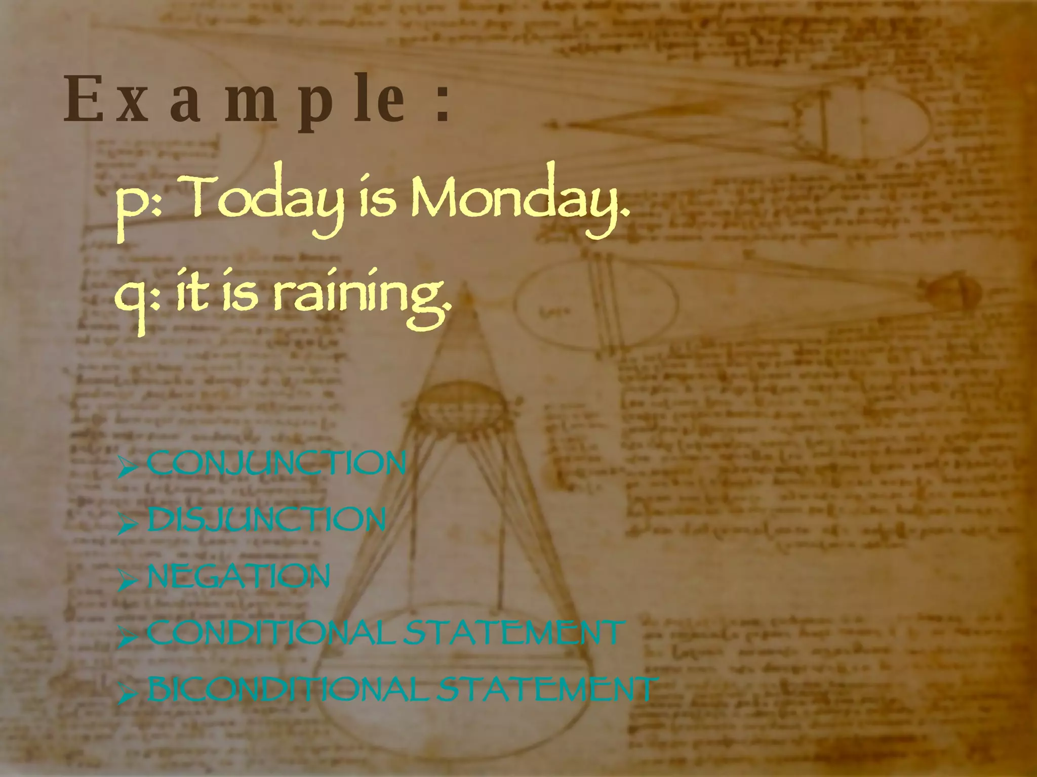Example: p: Today is Monday. q: it is raining. CONJUNCTION DISJUNCTION NEGATION CONDITIONAL STATEMENT BICONDITIONAL STATEMENT 