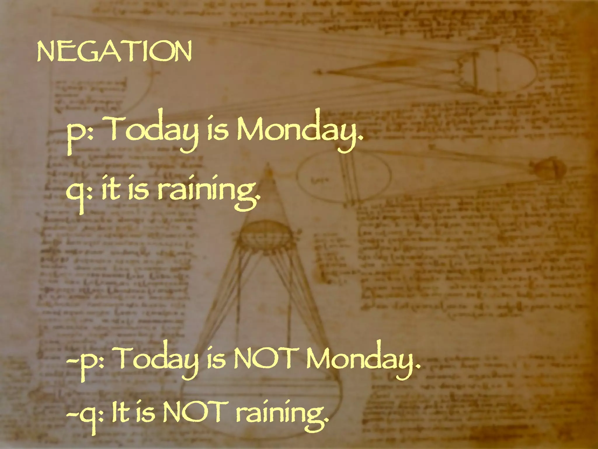 NEGATION p: Today is Monday. q: it is raining. -p: Today is NOT Monday. -q: It is NOT raining. 