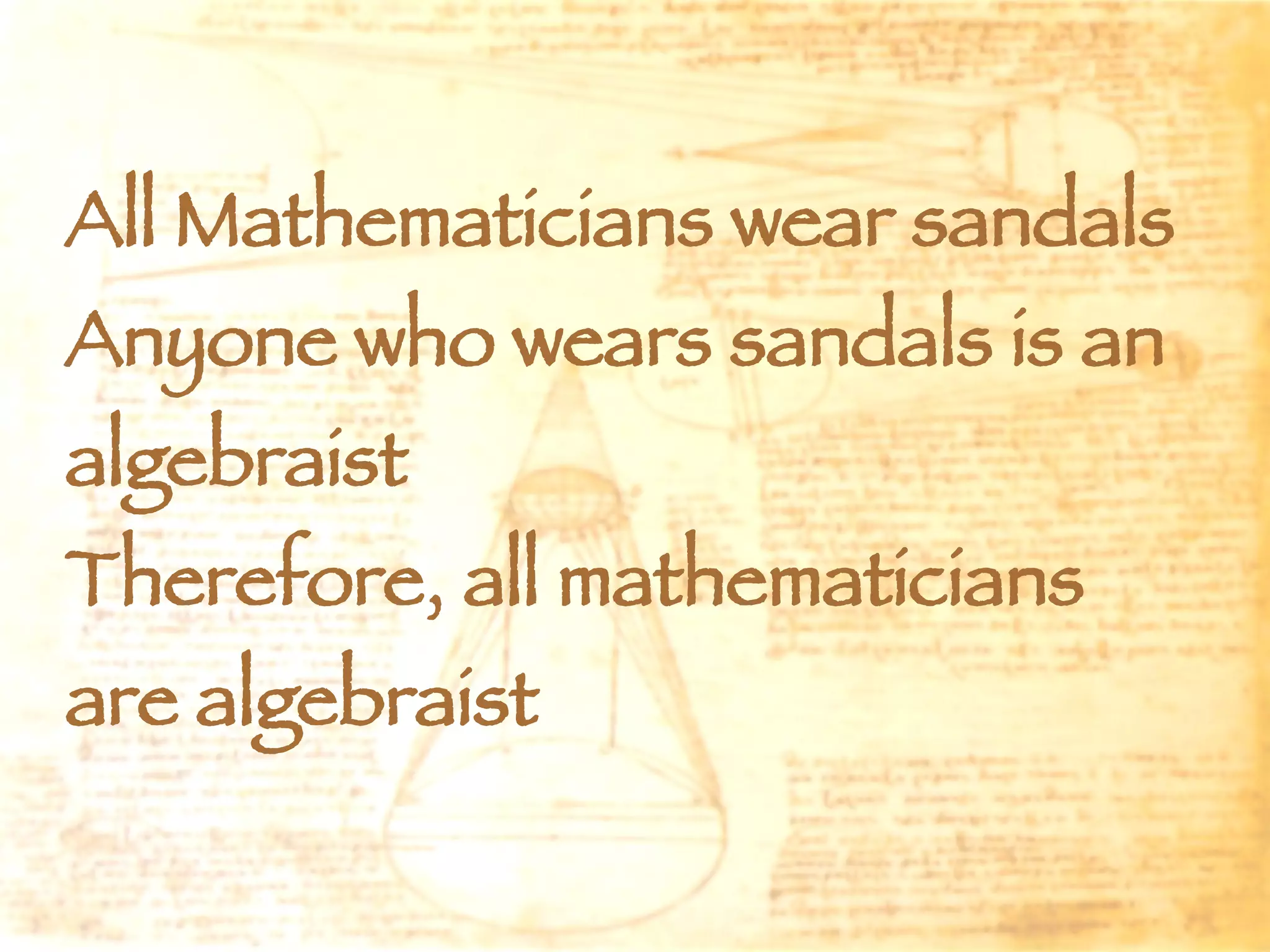 All Mathematicians wear sandals Anyone who wears sandals is an algebraist Therefore, all mathematicians are algebraist 