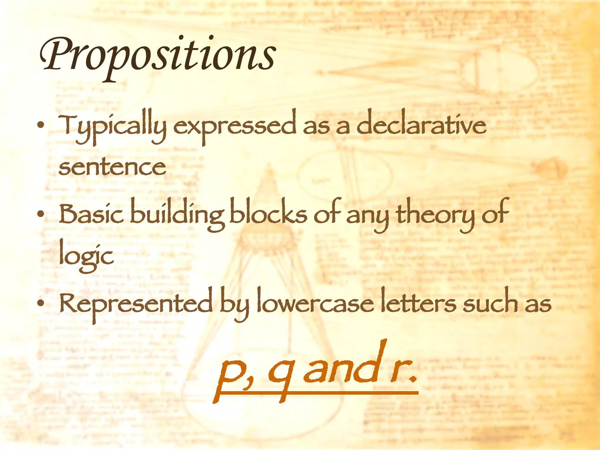 Propositions Typically expressed as a declarative sentence Basic building blocks of any theory of logic Represented by lowercase letters such as  p, q and r. 