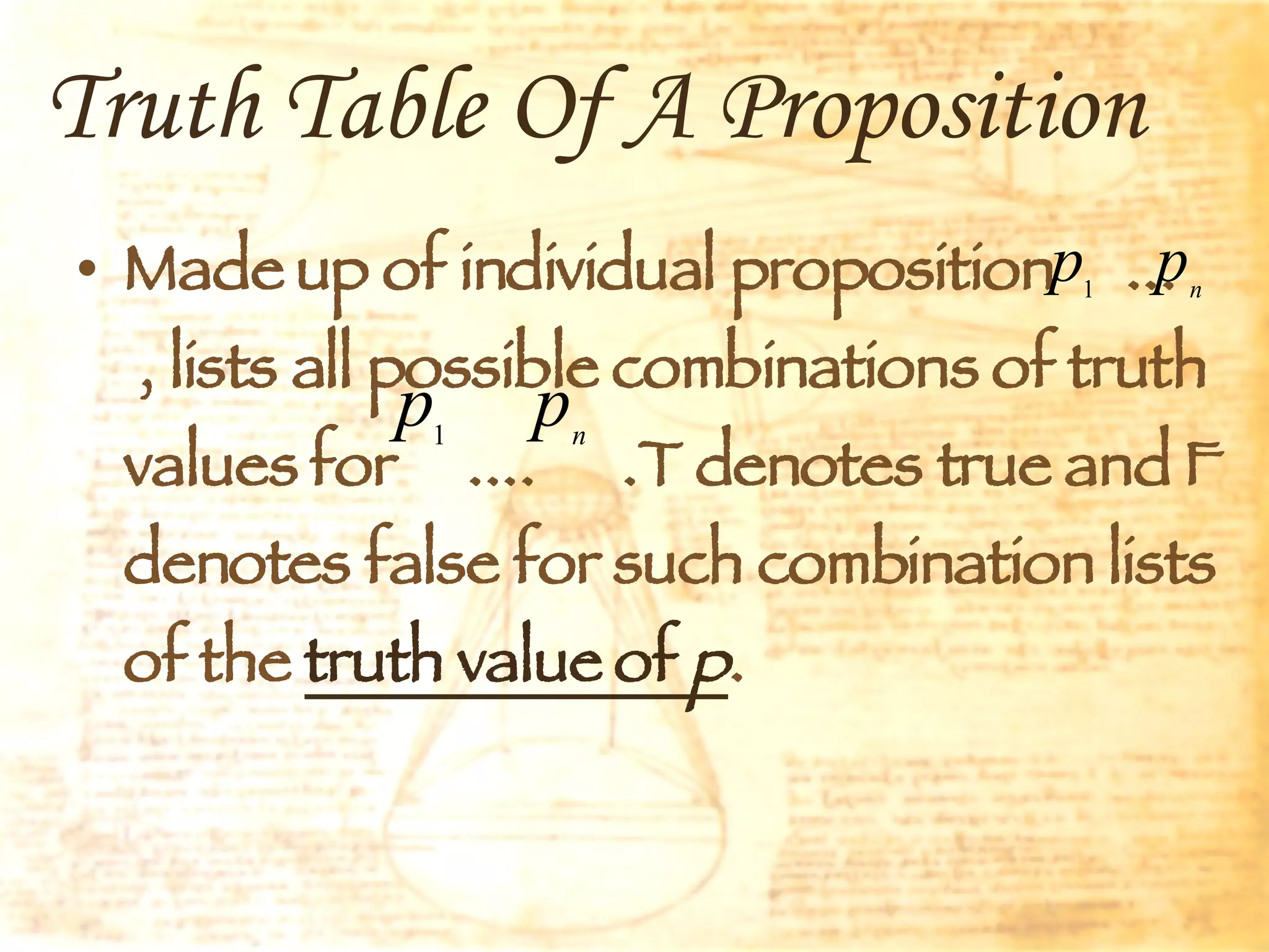 Truth Table Of A Proposition   Made up of individual proposition  ...  , lists all possible combinations of truth values for  ....  .T denotes true and F denotes false for such combination lists of the  truth value of  p . 