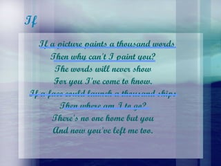 If If a picture paints a thousand words  Then why can't I paint you?  The words will never show  For you I've come to know.  If a face could launch a thousand ships  Then where am I to go?  There's no one home but you  And now you've left me too.  