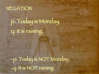 NEGATION p: Today is Monday. q: it is raining. -p: Today is NOT Monday. -q: It is NOT raining. 