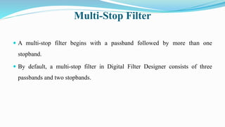 Multi-Stop Filter
 A multi-stop filter begins with a passband followed by more than one
stopband.
 By default, a multi-stop filter in Digital Filter Designer consists of three
passbands and two stopbands.
 