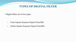 TYPES OF DIGITAL FILTER
 Digital filters are of two types.
1. Finite Impulse Response Digital Filter(FIR)
2. Infinite Impulse Response Digital Filter(IIR)
 