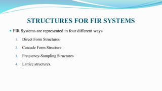 STRUCTURES FOR FIR SYSTEMS
 FIR Systems are represented in four different ways
1. Direct Form Structures
2. Cascade Form Structure
3. Frequency-Sampling Structures
4. Lattice structures.
 