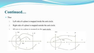 Continued…
 Thus
1. Left side of s-plane is mapped inside the unit circle.
2. Right side of s-plane is mapped outside the unit circle.
3. jΩ axis is in s-plane is mapped on the unit circle.
 