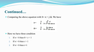 Continued…
 Comparing the above equation with S= σ + j Ω. We have
 Here we have three condition
1. If σ < 0 then 0 < r < 1
2. If σ > 0 then r > 1
3. If σ = 0 then r=1
 
