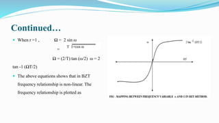 Continued…
 When r =1 , Ω = 2 sin ω
=
Ω = (2/T) tan (ω/2) ω = 2
tan -1 (ΩT/2)
 The above equations shows that in BZT
frequency relationship is non-linear. The
frequency relationship is plotted as
 