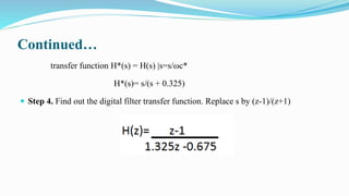Continued…
transfer function H*(s) = H(s) |s=s/ωc*
H*(s)= s/(s + 0.325)
 Step 4. Find out the digital filter transfer function. Replace s by (z-1)/(z+1)
 