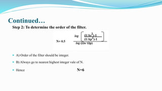 Continued…
Step 2: To determine the order of the filter.
N= 5.88
 A) Order of the filter should be integer.
 B) Always go to nearest highest integer vale of N.
 Hence N=6
 