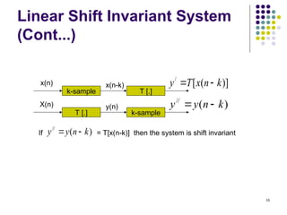 16
Linear Shift Invariant System
(Cont...)
)]
(
[
/
k
n
x
T
y 

)
(
//
k
n
y
y 

X(n)
x(n)
k-sample
T [.]
x(n-k)
y(n)
T [.]
k-sample
)
(
//
k
n
y
y 

If = T[x(n-k)] then the system is shift invariant
 