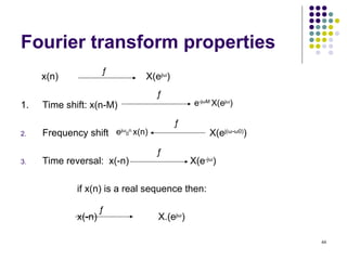 44
Fourier transform properties
x(n) X(ejω
)
1. Time shift: x(n-M)
2. Frequency shift X(ej(ω-ω0)
)
3. Time reversal: x(-n) X(e-jω
)
if x(n) is a real sequence then:
x(-n) X.(ejω
)
ƒ
ƒ
e-jωM
X(ejω
)
ejω
0
n
x(n)
ƒ
ƒ
ƒ
 