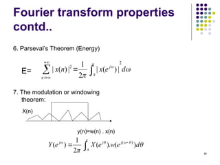 46
Fourier transform properties
contd..
6. Parseval’s Theorem (Energy)
E=
7. The modulation or windowing
theorem:
 





n
j
d
e
x
n
x 




2
2
|
)
(
|
2
1
|
)
(
|
X(n)
y(n)=w(n) . x(n)








d
e
w
e
X
e
Y j
j
j
)
(
.
)
(
2
1
)
( )
( 



 