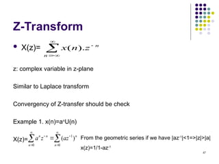47
Z-Transform
 X(z)=
z: complex variable in z-plane
Similar to Laplace transform
Convergency of Z-transfer should be check
Example 1. x(n)=an
U(n)
X(z)=





n
n
z
n
x ).
(









0
1
0
)
(
n
n
n
n
n
az
z
a From the geometric series if we have |az-1
|<1=>|z|>|a|
x(z)=1/1-az-1
 