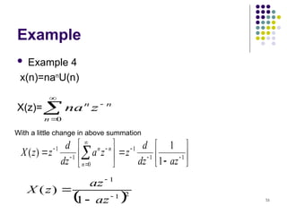 51
Example
 Example 4
x(n)=nan
U(n)
X(z)=



0
n
n
n
z
na
With a little change in above summation














 







 1
1
1
0
1
1
1
1
)
(
az
dz
d
z
z
a
dz
d
z
z
X
n
n
n
 2
1
1
1
)
(




az
az
z
X
 