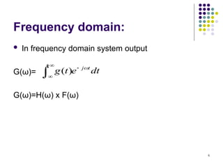 6
Frequency domain:
 In frequency domain system output
G(ω)=
G(ω)=H(ω) x F(ω)
dt
e
t
g t
j




 )
(
 