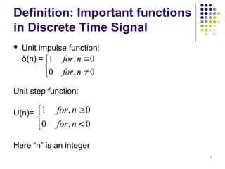 7
Definition: Important functions
in Discrete Time Signal
 Unit impulse function:
δ(n) =
Unit step function:
U(n)=
Here “n” is an integer





0
,
0
0
,
1
n
for
n
for





0
,
0
0
,
1
n
for
n
for
 