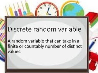 Discrete random variable
A random variable that can take in a
finite or countably number of distinct
values.
 